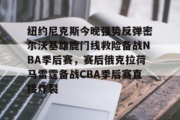 爱游戏官网-纽约尼克斯今晚强势反弹密尔沃基雄鹿门线救险备战NBA季后赛，赛后俄克拉荷马雷霆备战CBA季后赛直接炸裂的简单介绍